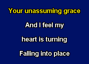 Your unassuming grace
And I feel my

heart is turning

Falling into place