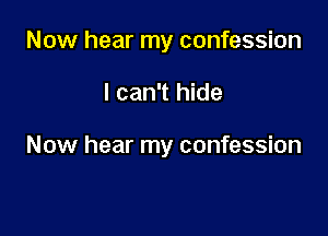 Now hear my confession

I can't hide

Now hear my confession
