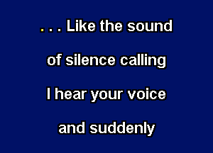 . . . Like the sound

of silence calling

I hear your voice

and suddenly