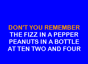 DON'T YOU REMEMBER
THE FIZZ IN A PEPPER

PEAN UTS IN A BOTI'LE
AT TEN TWO AND FOUR