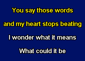 You say those words
and my heart stops beating
I wonder what it means

What could it be