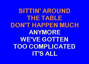 Sl'lTlN' AROUND
THETABLE
DON'T HAPPEN MUCH
ANYMORE
WE'VE GOTI'EN
TOO COMPLICATED
IT'S ALL