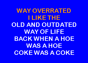 WAY OVERRATED
I LIKETHE
OLD AND OUTDATED
WAY OF LIFE
BACK WHEN A HOE
WAS A HOE
COKEWAS A COKE