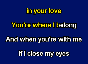 in your love
You're where I belong

And when you're with me

ifl close my eyes