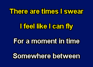 There are times I swear

I feel like I can fly

For a moment in time

Somewhere between