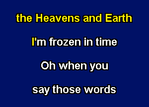 the Heavens and Earth
I'm frozen in time

Oh when you

say those words