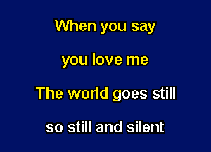 When you say

you love me
The world goes still

so still and silent