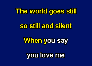 The world goes still

so still and silent

When you say

you love me