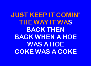 JUST KEEP IT COMIN'
THEWAY IT WAS
BACK THEN
BACK WHEN A HOE
WAS A HOE
COKEWAS A COKE