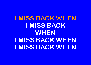 IMISS BACK WHEN
IMISS BACK

WHEN
IMISS BACK WHEN
I MISS BACK WHEN