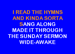 I READ THE HYMNS
AND KINDA SORTA
SANG ALONG
MADE IT THROUGH
THESUNDAY SERMON
WIDE-AWAKE