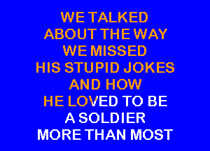 WETALKED
ABOUT THEWAY
WE MISSED
HIS STUPID JOKES
AND HOW
HE LOVED TO BE

A SOLDIER
MORETHAN MOST l