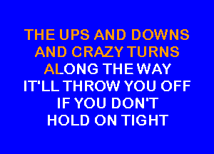 THE UPS AND DOWNS
AND CRAZY TURNS
ALONG THEWAY
IT'LL THROW YOU OFF
IFYOU DON'T
HOLD 0N TIGHT