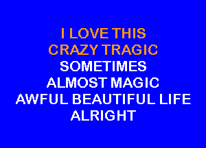 I LOVE THIS
CRAZY TRAGIC
SOMETIMES
ALMOST MAGIC
AWFUL BEAUTIFUL LIFE
ALRIGHT