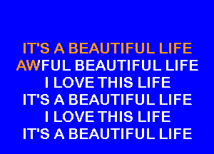 IT'S A BEAUTIFUL LIFE
AWFUL BEAUTIFUL LIFE
I LOVE THIS LIFE
IT'S A BEAUTIFUL LIFE
I LOVE THIS LIFE
IT'S A BEAUTIFUL LIFE