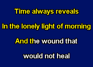 Time always reveals

In the lonely light of morning

And the wound that

would not heal