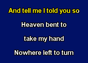 And tell me I told you so

Heaven bent to
take my hand

Nowhere left to turn