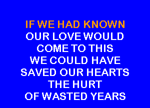 IF WE HAD KNOWN
OUR LOVE WOULD
COMETO THIS
WE COULD HAVE
SAVED OUR HEARTS
THE HURT
OF WASTED YEARS
