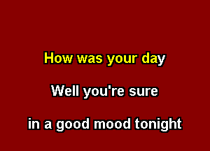 How was your day

Well you're sure

in a good mood tonight