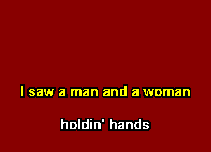 I saw a man and a woman

holdin' hands