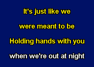 It's just like we
were meant to be

Holding hands with you

when we're out at night