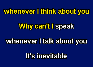 whenever I think about you

Why can't I speak

whenever I talk about you

It's inevitable