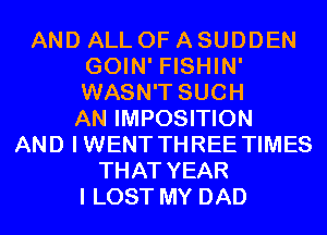 AND ALL OF A SUDDEN
GOIN' FISHIN'
WASN'T SUCH

AN IMPOSITION
AND IWENT THREE TIMES
THAT YEAR
I LOST MY DAD