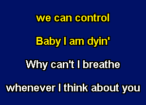 we can control
Baby I am dyin'

Why can't I breathe

whenever I think about you