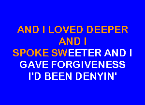 AND I LOVED DEEPER
AND I
SPOKE SWEETER AND I
GAVE FORGIVENESS
I'D BEEN DENYIN'