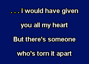 . . . lwould have given

you all my heart

But there's someone

who's torn it apart