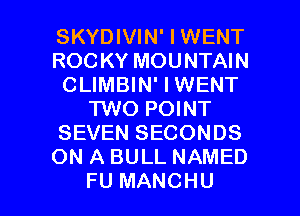 SKYDIVIN' I WENT
ROC KY MOUNTAIN
CLIMBIN' I WENT
TWO POINT
SEVEN SECONDS
ON A BULL NAMED

FU MANCHU l