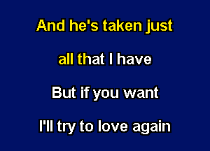 And he's taken just
all that l have

But if you want

I'll try to love again