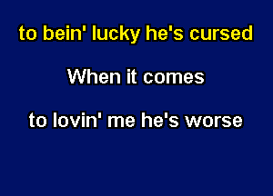 to bein' lucky he's cursed

When it comes

to lovin' me he's worse