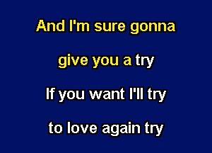 And I'm sure gonna

give you a try

If you want I'll try

to love again try