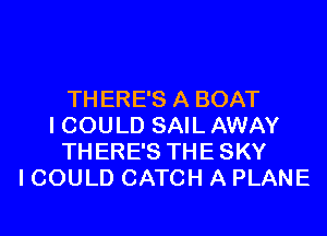 THERE'S A BOAT
I COULD SAIL AWAY
THERE'S THE SKY
I COULD CATCH A PLANE