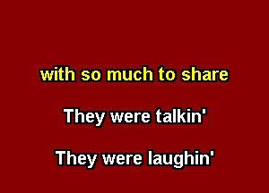 with so much to share

They were talkin'

They were laughin'