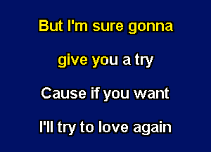 But I'm sure gonna
give you a try

Cause if you want

I'll try to love again
