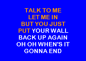 TALK TO ME
LET ME IN
BUT YOU JUST

PUT YOURWALL
BACK UP AGAIN
OH OH WHEN'S IT
GONNA END