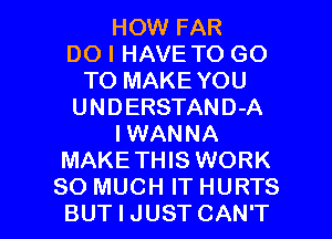 HOW FAR
DO I HAVE TO GO
TO MAKEYOU
UNDERSTAND-A
IWANNA
MAKETHIS WORK

SO MUCH IT HURTS
BUT I JUST CAN'T l