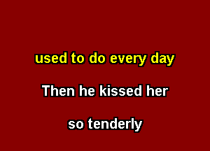 used to do every day

Then he kissed her

sotendeHy