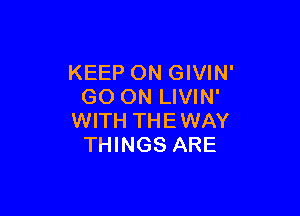 KEEP ON GIVIN'
GO ON LIVIN'

WITH THE WAY
THINGS ARE