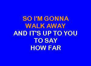 SO I'M GONNA
WALK AWAY

AND IT'S UP TO YOU
TO SAY
HOW FAR