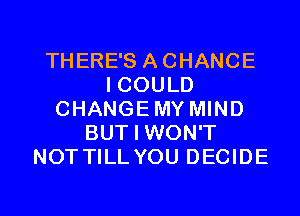 THERE'S ACHANCE
I COULD
CHANGEMY MIND
BUT I WON'T
NOTTILLYOU DECIDE