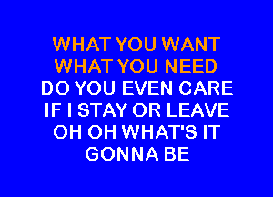 WHAT YOU WANT
WHAT YOU NEED
DO YOU EVEN CARE
IF I STAY OR LEAVE
OH OH WHAT'S IT
GONNA BE