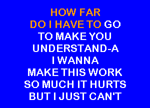 HOW FAR
DO I HAVE TO GO
TO MAKEYOU
UNDERSTAND-A
IWANNA
MAKETHIS WORK

SO MUCH IT HURTS
BUT I JUST CAN'T l