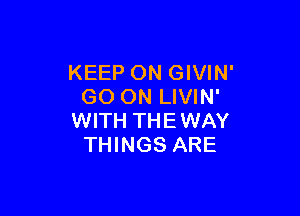 KEEP ON GIVIN'
GO ON LIVIN'

WITH THE WAY
THINGS ARE