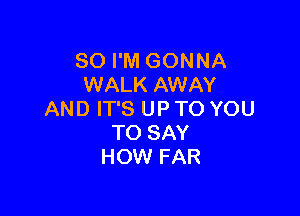 SO I'M GONNA
WALK AWAY

AND IT'S UP TO YOU
TO SAY
HOW FAR