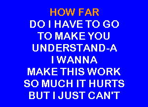 HOW FAR
DO I HAVE TO GO
TO MAKEYOU
UNDERSTAND-A
IWANNA
MAKETHIS WORK

SO MUCH IT HURTS
BUT I JUST CAN'T l