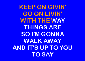 KEEP ON GIVIN'
GO ON LIVIN'
WITH THEWAY
THINGS ARE

SO I'M GONNA
WALK AWAY
AND IT'S UP TO YOU
TO SAY