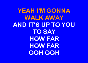 YEAH I'M GONNA
WALK AWAY
AND IT'S UP TO YOU

TO SAY
HOW FAR
HOW FAR
OOH OOH